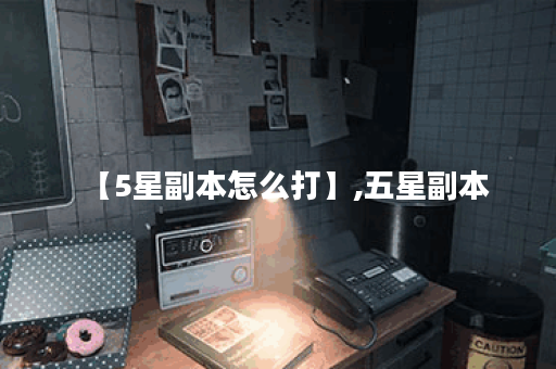 【5星副本怎么打】,五星副本