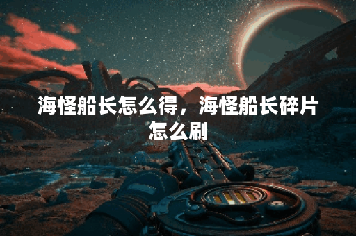 海怪船长怎么得，海怪船长碎片怎么刷