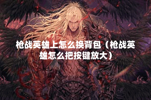 枪战英雄上怎么换背包(枪战英雄怎么把按键放大)