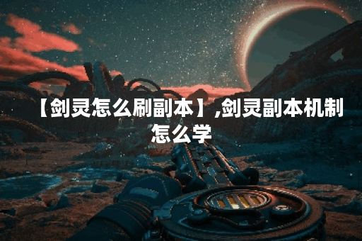 【剑灵怎么刷副本】,剑灵副本机制怎么学