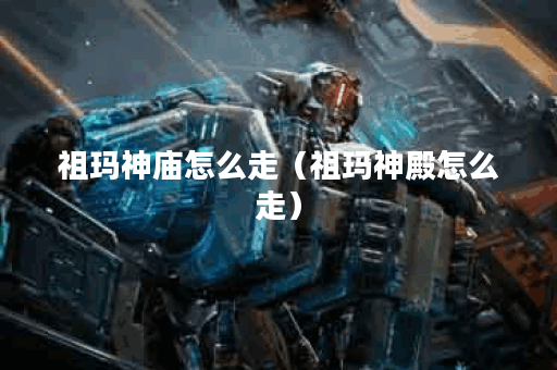 祖玛神庙怎么走（祖玛神殿怎么走）