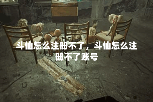 斗仙怎么注册不了，斗仙怎么注册不了账号