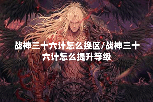 战神三十六计怎么换区/战神三十六计怎么提升等级