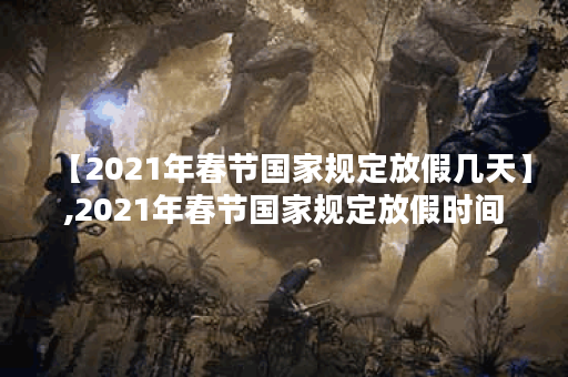 【2021年春节国家规定放假几天】,2021年春节国家规定放假时间
