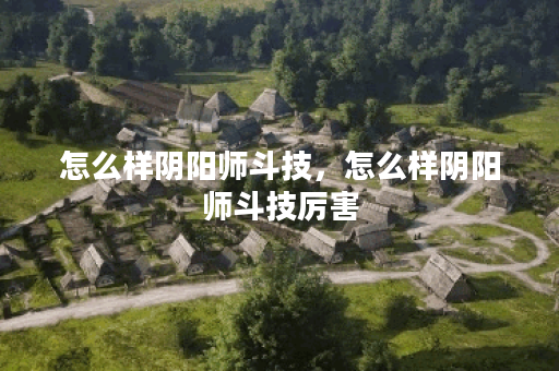 怎么样阴阳师斗技，怎么样阴阳师斗技厉害