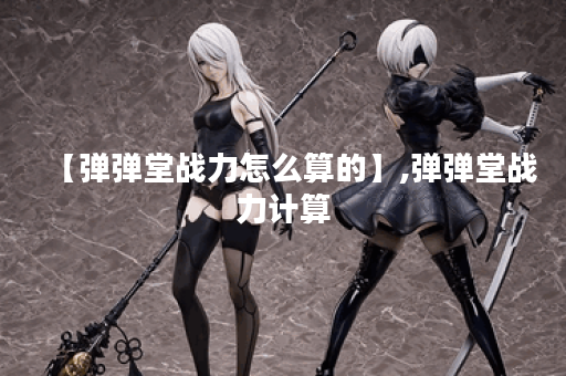 【弹弹堂战力怎么算的】,弹弹堂战力计算