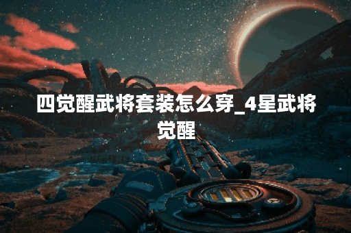 四觉醒武将套装怎么穿_4星武将觉醒