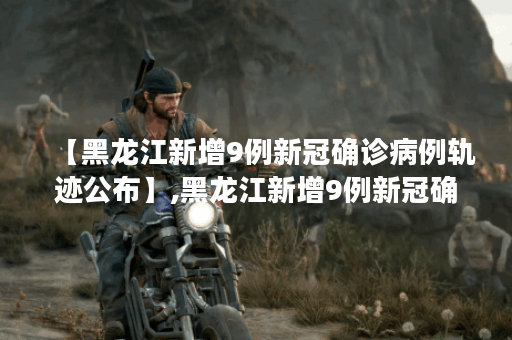 【黑龙江新增9例新冠确诊病例轨迹公布】,黑龙江新增9例新冠确诊病例轨迹公布时间