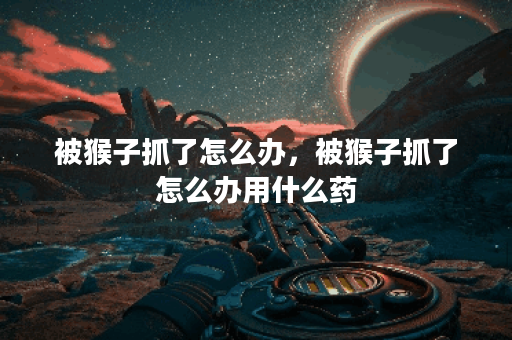 被猴子抓了怎么办，被猴子抓了怎么办用什么药