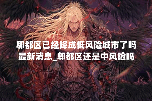 郫都区已经降成低风险城市了吗最新消息_郫都区还是中风险吗