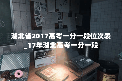 湖北省2017高考一分一段位次表_17年湖北高考一分一段