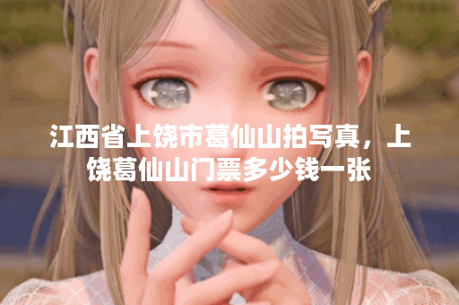 江西省上饶市葛仙山拍写真，上饶葛仙山门票多少钱一张