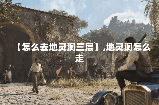 【怎么去地灵洞三层】,地灵洞怎么走