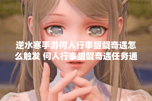 逆水寒手游何人行事龌龊奇遇怎么触发 何人行事龌龊奇遇任务通关详细攻略,逆水寒手游资讯 逆水寒手游何人行事龌龊奇遇怎么触发 何人行事龌龊奇遇任务通关详细攻略,逆水寒手游资讯