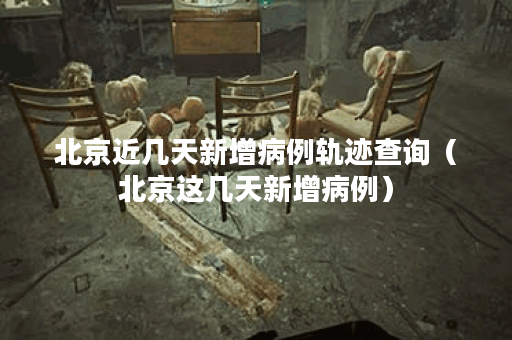 北京近几天新增病例轨迹查询（北京这几天新增病例）