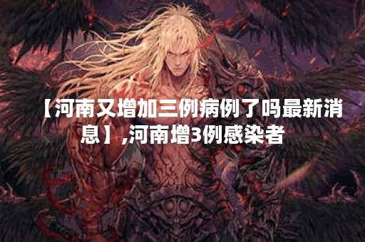 【河南又增加三例病例了吗最新消息】,河南增3例感染者