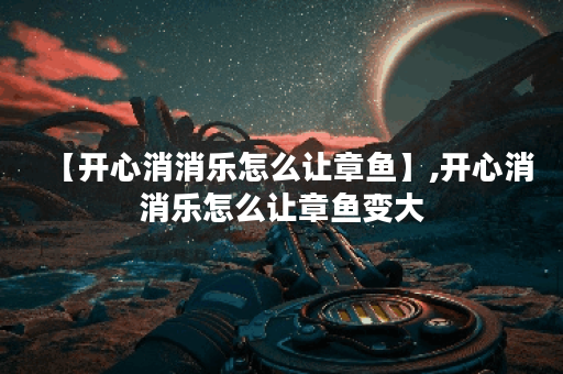 【开心消消乐怎么让章鱼】,开心消消乐怎么让章鱼变大