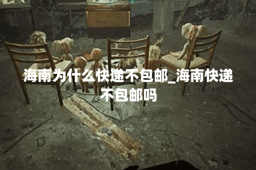 海南为什么快递不包邮_海南快递不包邮吗