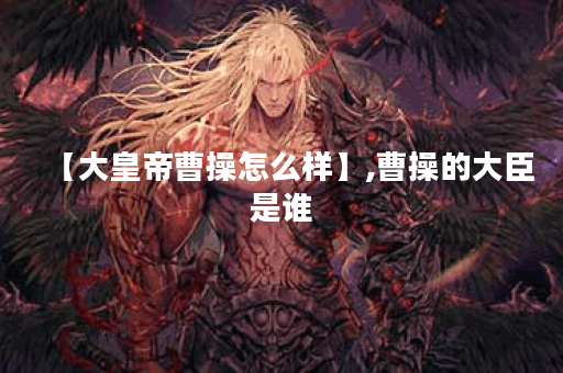 【大皇帝曹操怎么样】,曹操的大臣是谁