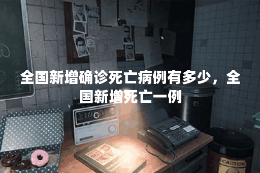 全国新增确诊死亡病例有多少，全国新增死亡一例