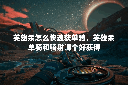 英雄杀怎么快速获单骑，英雄杀单骑和骑射哪个好获得