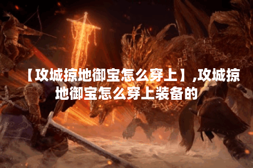 【攻城掠地御宝怎么穿上】,攻城掠地御宝怎么穿上装备的