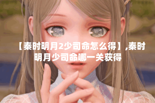 【秦时明月2少司命怎么得】,秦时明月少司命哪一关获得