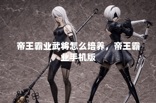 帝王霸业武将怎么培养,帝王霸业手机版