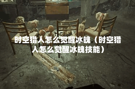 时空猎人怎么觉醒冰魄（时空猎人怎么觉醒冰魄技能）