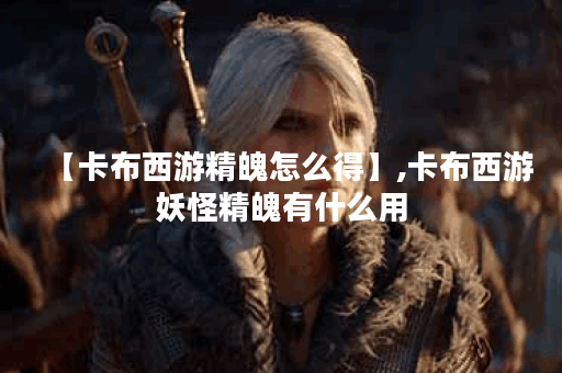 【卡布西游精魄怎么得】,卡布西游妖怪精魄有什么用