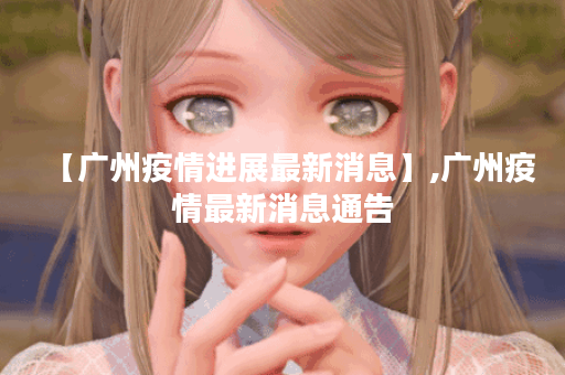 【广州疫情进展最新消息】,广州疫情最新消息通告
