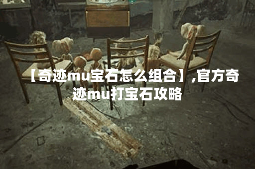 【奇迹mu宝石怎么组合】,官方奇迹mu打宝石攻略