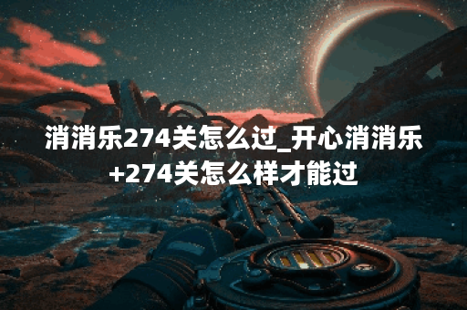 消消乐274关怎么过_开心消消乐+274关怎么样才能过