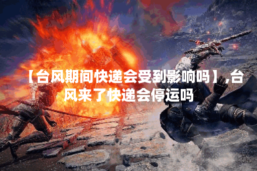 【台风期间快递会受到影响吗】,台风来了快递会停运吗