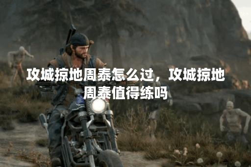 攻城掠地周泰怎么过，攻城掠地周泰值得练吗