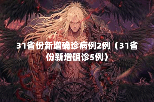 31省份新增确诊病例2例（31省份新增确诊5例）