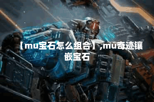 【mu宝石怎么组合】,mu奇迹镶嵌宝石