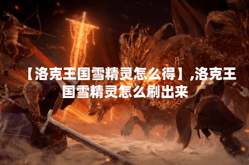 【洛克王国雪精灵怎么得】,洛克王国雪精灵怎么刷出来