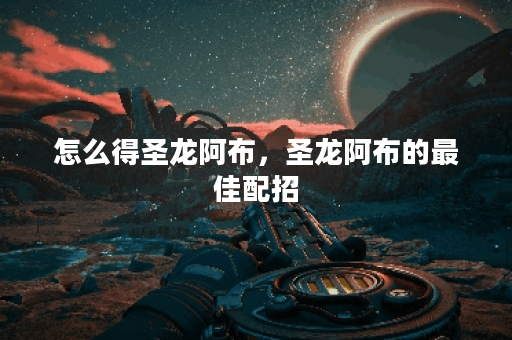 怎么得圣龙阿布，圣龙阿布的最佳配招