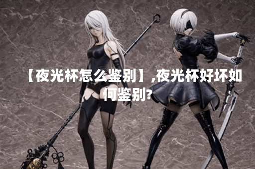 【夜光杯怎么鉴别】,夜光杯好坏如何鉴别?