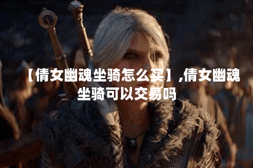 【倩女幽魂坐骑怎么买】,倩女幽魂坐骑可以交易吗