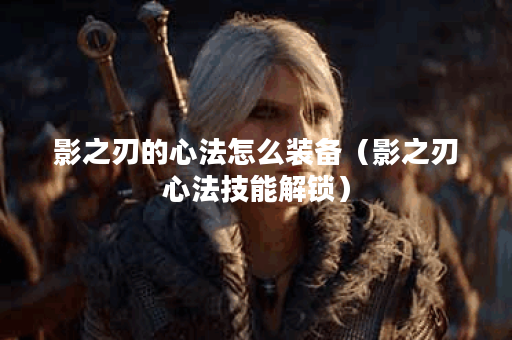 影之刃的心法怎么装备（影之刃心法技能解锁）