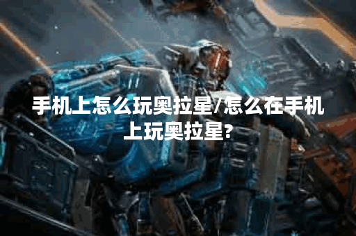 手机上怎么玩奥拉星/怎么在手机上玩奥拉星?