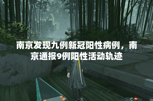 南京发现九例新冠阳性病例，南京通报9例阳性活动轨迹