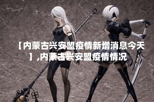 【内蒙古兴安盟疫情新增消息今天】,内蒙古兴安盟疫情情况