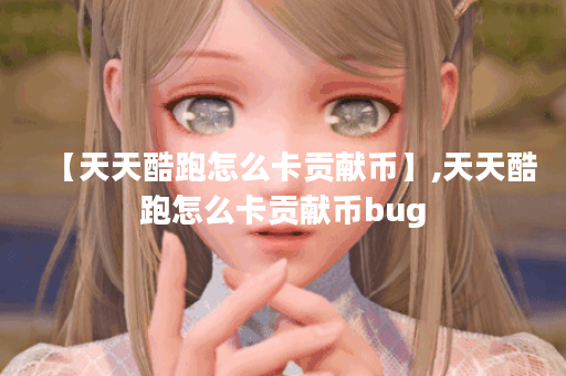 【天天酷跑怎么卡贡献币】,天天酷跑怎么卡贡献币bug