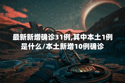 最新新增确诊31例,其中本土1例是什么/本土新增10例确诊