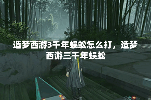 造梦西游3千年蜈蚣怎么打，造梦西游三千年蜈蚣