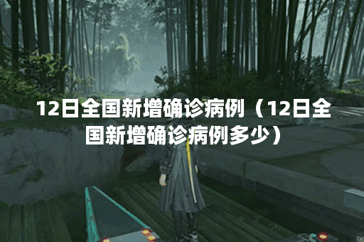 12日全国新增确诊病例（12日全国新增确诊病例多少）