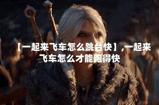 【一起来飞车怎么跳台快】,一起来飞车怎么才能跑得快